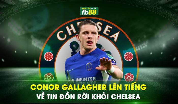 Conor Gallagher lên tiếng về tin đồn rời khỏi Chelsea